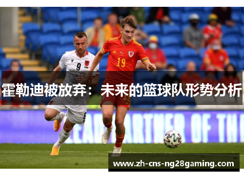 霍勒迪被放弃：未来的篮球队形势分析