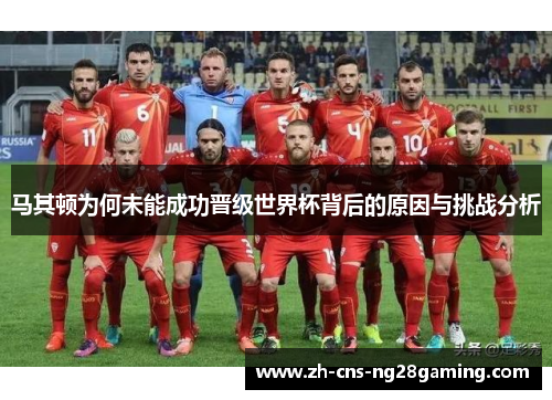 马其顿为何未能成功晋级世界杯背后的原因与挑战分析