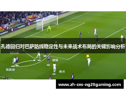 孔德回归对巴萨防线稳定性与未来战术布局的关键影响分析