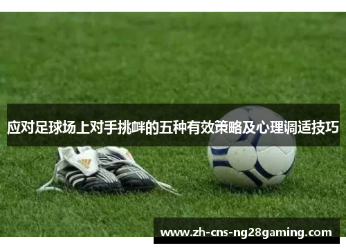 应对足球场上对手挑衅的五种有效策略及心理调适技巧 应对足球场上对手挑衅的五种有效策略及心理调适技巧
