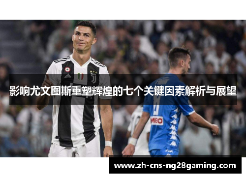 影响尤文图斯重塑辉煌的七个关键因素解析与展望 影响尤文图斯重塑辉煌的七个关键因素解析与展望