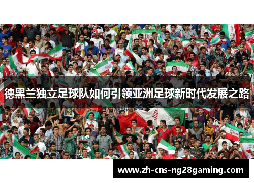 德黑兰独立足球队如何引领亚洲足球新时代发展之路 德黑兰独立足球队如何引领亚洲足球新时代发展之路