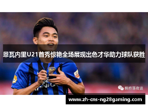 恩瓦内里U21首秀惊艳全场展现出色才华助力球队获胜 恩瓦内里U21首秀惊艳全场展现出色才华助力球队获胜