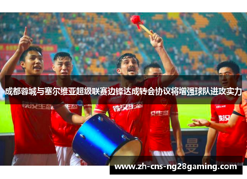 成都蓉城与塞尔维亚超级联赛边锋达成转会协议将增强球队进攻实力 成都蓉城与塞尔维亚超级联赛边锋达成转会协议将增强球队进攻实力