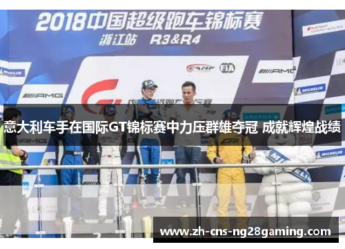 意大利车手在国际GT锦标赛中力压群雄夺冠 成就辉煌战绩 意大利车手在国际GT锦标赛中力压群雄夺冠 成就辉煌战绩