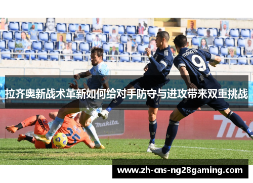 拉齐奥新战术革新如何给对手防守与进攻带来双重挑战 拉齐奥新战术革新如何给对手防守与进攻带来双重挑战