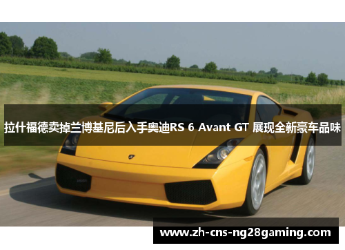 拉什福德卖掉兰博基尼后入手奥迪RS 6 Avant GT 展现全新豪车品味