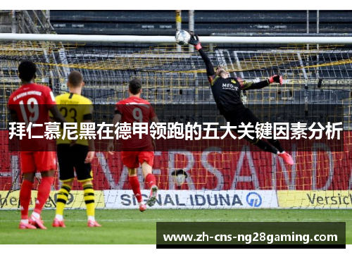 拜仁慕尼黑在德甲领跑的五大关键因素分析 拜仁慕尼黑在德甲领跑的五大关键因素分析