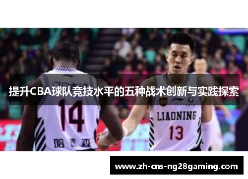 提升CBA球队竞技水平的五种战术创新与实践探索 提升CBA球队竞技水平的五种战术创新与实践探索