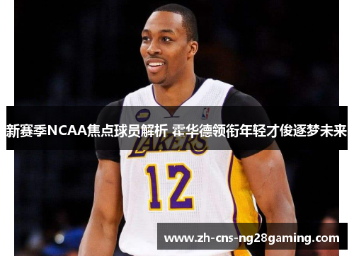 新赛季NCAA焦点球员解析 霍华德领衔年轻才俊逐梦未来 新赛季NCAA焦点球员解析 霍华德领衔年轻才俊逐梦未来