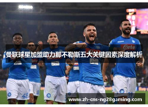 曼联球星加盟助力那不勒斯五大关键因素深度解析 曼联球星加盟助力那不勒斯五大关键因素深度解析