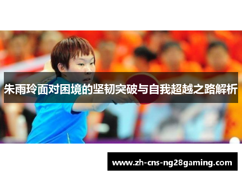 朱雨玲面对困境的坚韧突破与自我超越之路解析 朱雨玲面对困境的坚韧突破与自我超越之路解析