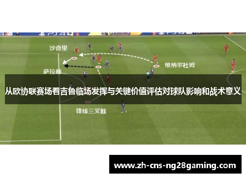 从欧协联赛场看吉鲁临场发挥与关键价值评估对球队影响和战术意义 从欧协联赛场看吉鲁临场发挥与关键价值评估对球队影响和战术意义