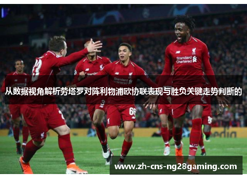 从数据视角解析劳塔罗对阵利物浦欧协联表现与胜负关键走势判断的 从数据视角解析劳塔罗对阵利物浦欧协联表现与胜负关键走势判断的
