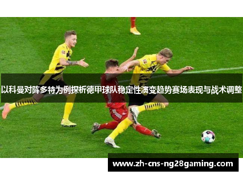 以科曼对阵多特为例探析德甲球队稳定性演变趋势赛场表现与战术调整 以科曼对阵多特为例探析德甲球队稳定性演变趋势赛场表现与战术调整
