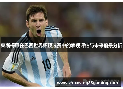 奥斯梅恩在巴西世界杯预选赛中的表现评估与未来前景分析 奥斯梅恩在巴西世界杯预选赛中的表现评估与未来前景分析