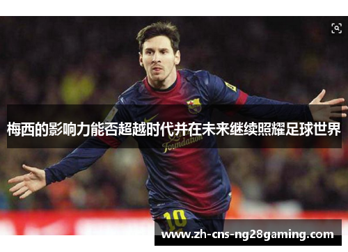 梅西的影响力能否超越时代并在未来继续照耀足球世界 梅西的影响力能否超越时代并在未来继续照耀足球世界