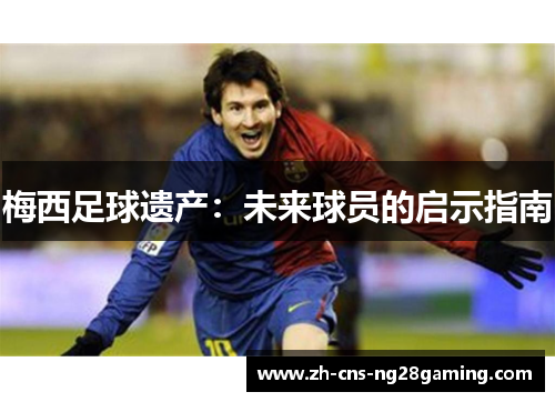 梅西足球遗产:未来球员的启示指南 梅西足球遗产:未来球员的启示指南