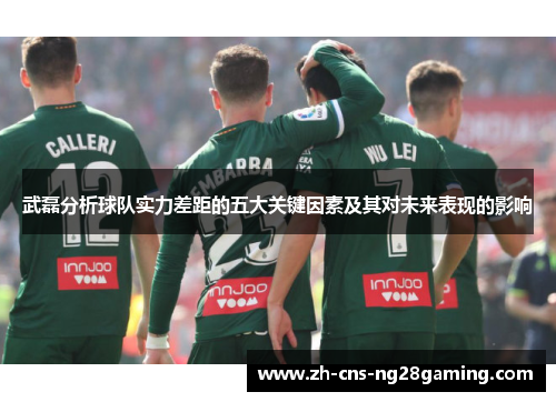 武磊分析球队实力差距的五大关键因素及其对未来表现的影响