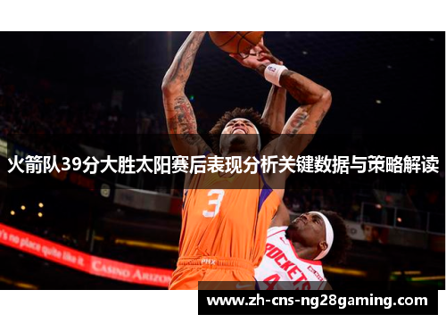 火箭队39分大胜太阳赛后表现分析关键数据与策略解读
