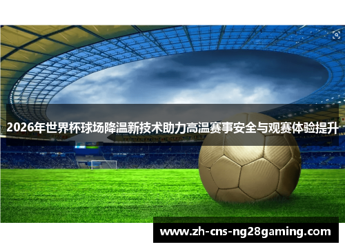 2026年世界杯球场降温新技术助力高温赛事安全与观赛体验提升