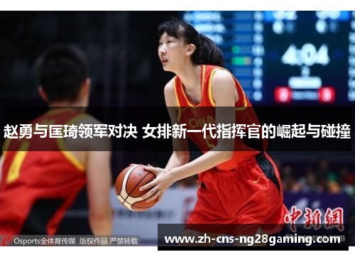 赵勇与匡琦领军对决 女排新一代指挥官的崛起与碰撞 赵勇与匡琦领军对决 女排新一代指挥官的崛起与碰撞