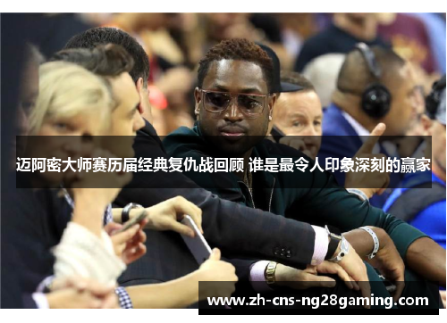 迈阿密大师赛历届经典复仇战回顾 谁是最令人印象深刻的赢家 迈阿密大师赛历届经典复仇战回顾 谁是最令人印象深刻的赢家