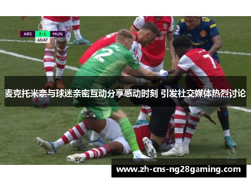 麦克托米奈与球迷亲密互动分享感动时刻 引发社交媒体热烈讨论 麦克托米奈与球迷亲密互动分享感动时刻 引发社交媒体热烈讨论