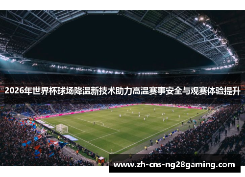 2026年世界杯球场降温新技术助力高温赛事安全与观赛体验提升