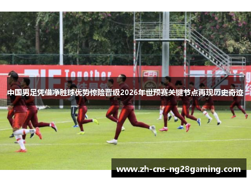 中国男足凭借净胜球优势惊险晋级2026年世预赛关键节点再现历史奇迹 中国男足凭借净胜球优势惊险晋级2026年世预赛关键节点再现历史奇迹