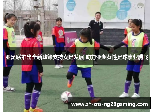 亚足联推出全新政策支持女足发展 助力亚洲女性足球事业腾飞 亚足联推出全新政策支持女足发展 助力亚洲女性足球事业腾飞