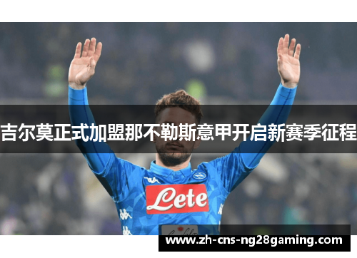 吉尔莫正式加盟那不勒斯意甲开启新赛季征程 吉尔莫正式加盟那不勒斯意甲开启新赛季征程