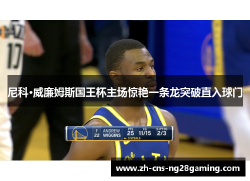 尼科·威廉姆斯国王杯主场惊艳一条龙突破直入球门 尼科·威廉姆斯国王杯主场惊艳一条龙突破直入球门