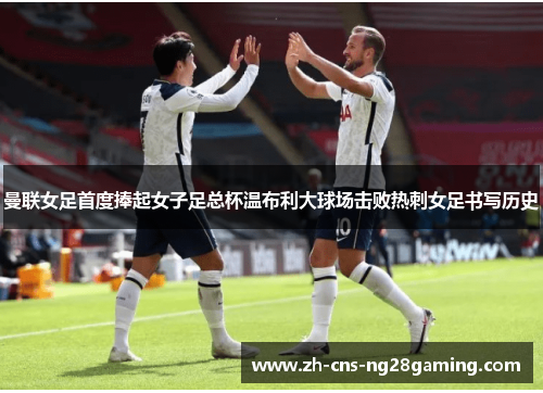 曼联女足首度捧起女子足总杯温布利大球场击败热刺女足书写历史