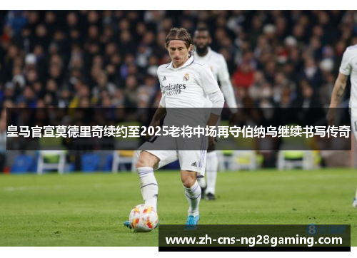 皇马官宣莫德里奇续约至2025老将中场再守伯纳乌继续书写传奇 皇马官宣莫德里奇续约至2025老将中场再守伯纳乌继续书写传奇